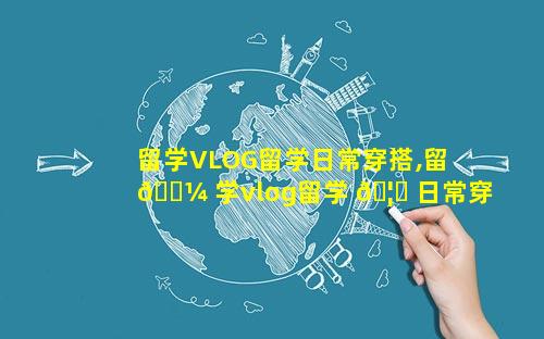 留学VLOG留学日常穿搭,留 🌼 学vlog留学 🦟 日常穿搭
